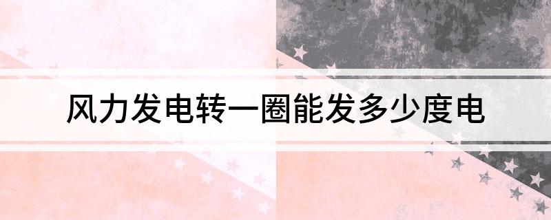 风力发电转一圈能发多少度电