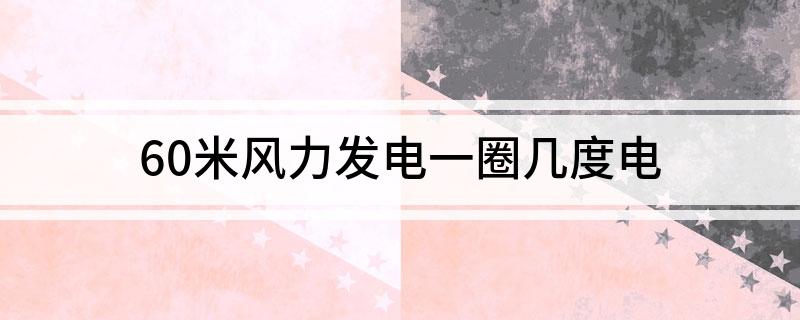 60米风力发电一圈几度电